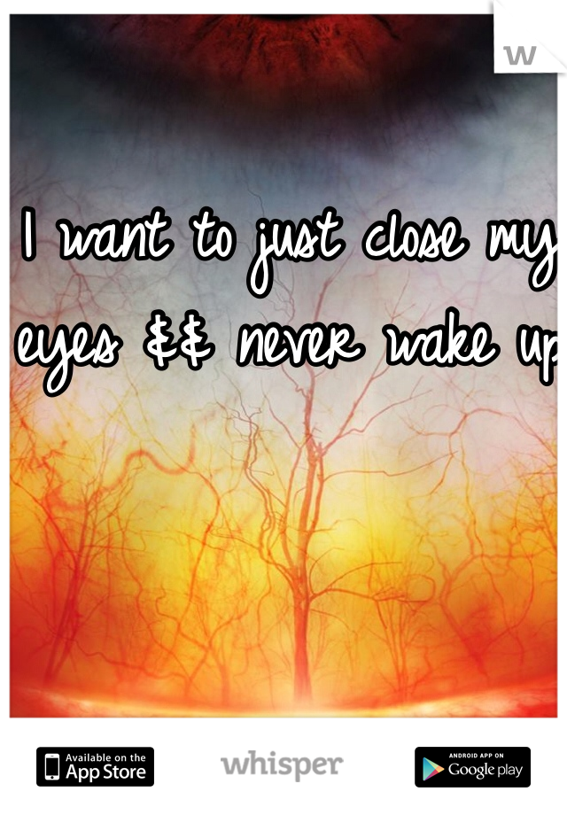 I want to just close my eyes && never wake up