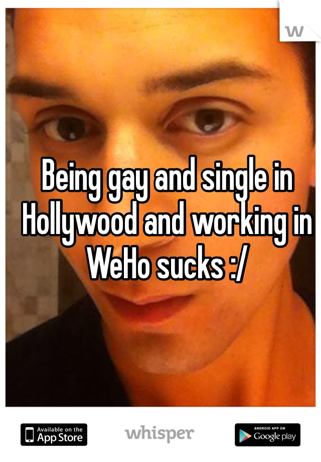 Being gay and single in Hollywood and working in WeHo sucks :/