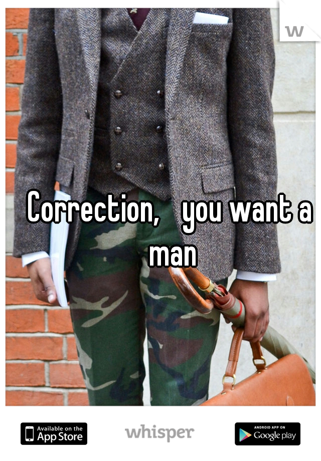 Correction,
 you want a man