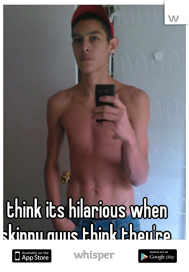 I think its hilarious when skinny guys think they're muscular.