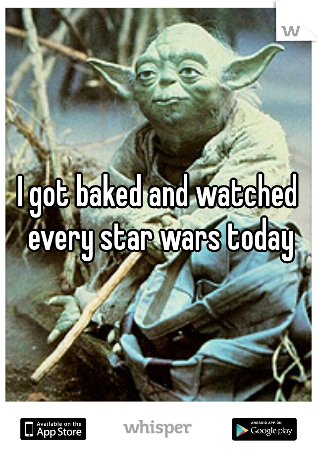 I got baked and watched every star wars today