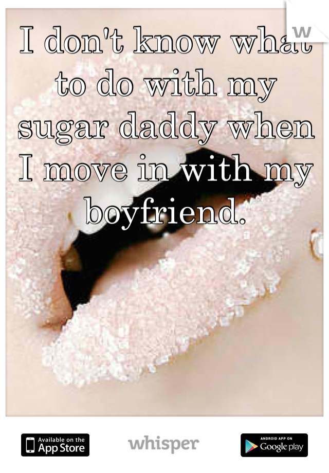 I don't know what to do with my sugar daddy when I move in with my boyfriend.
