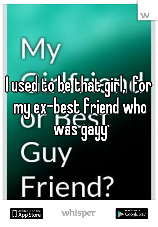 I used to be that girl,  for my ex-best friend who was gayy