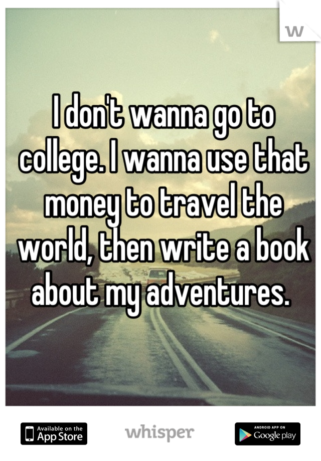 I don't wanna go to college. I wanna use that money to travel the world, then write a book about my adventures. 