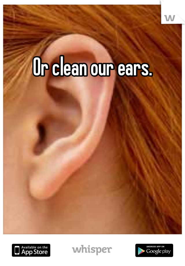Or clean our ears. 