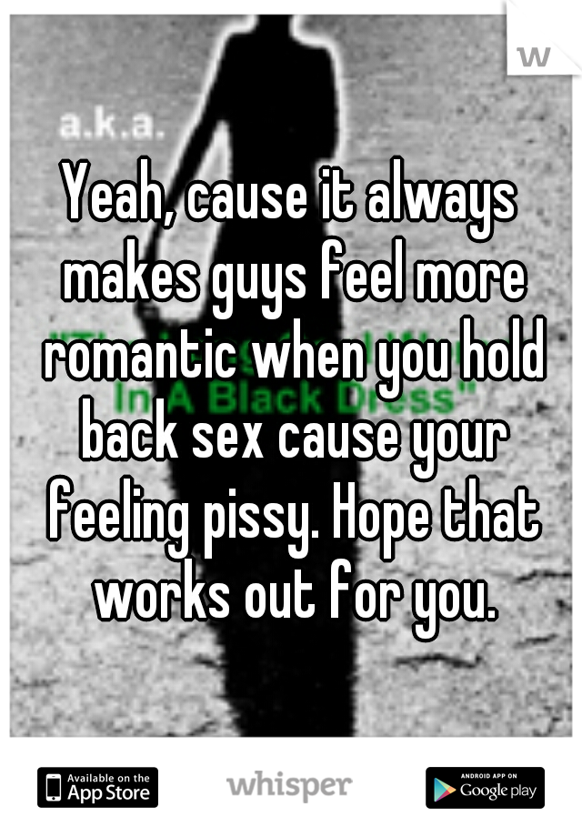 Yeah, cause it always makes guys feel more romantic when you hold back sex cause your feeling pissy. Hope that works out for you.