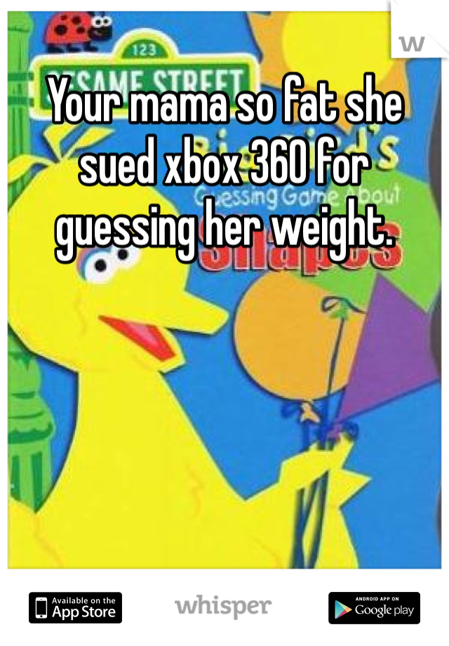 Your mama so fat she sued xbox 360 for guessing her weight.