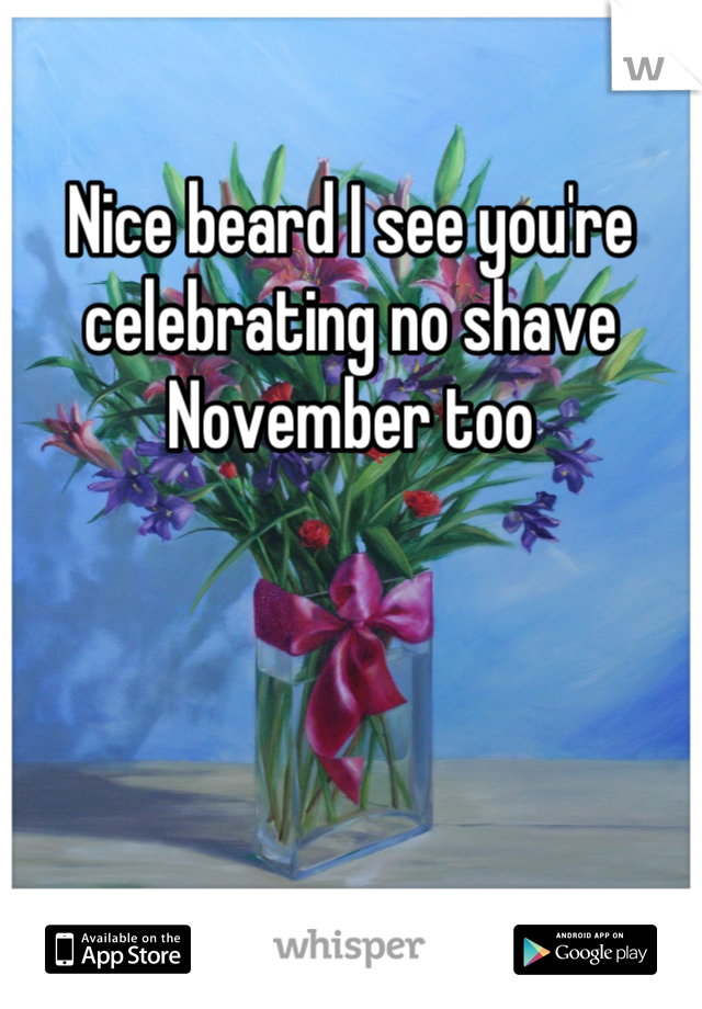 Nice beard I see you're celebrating no shave November too