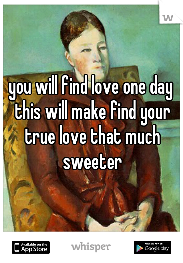 you will find love one day this will make find your true love that much sweeter