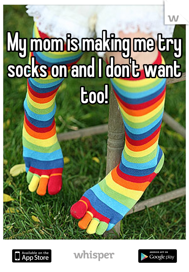 My mom is making me try socks on and I don't want too!
