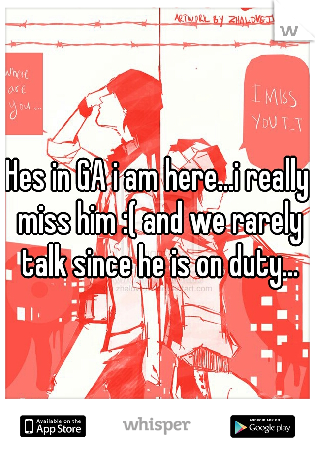 Hes in GA i am here...i really miss him :( and we rarely talk since he is on duty...