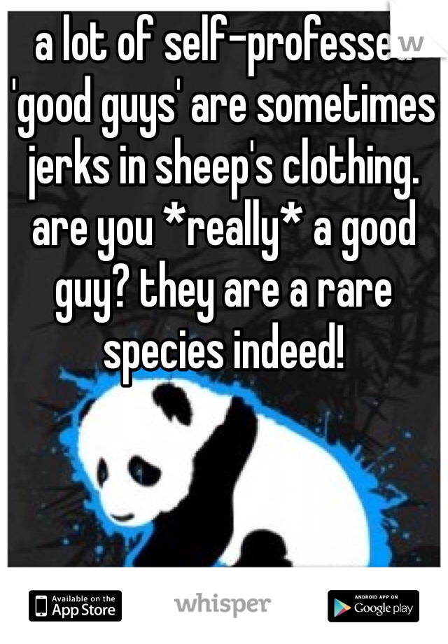 a lot of self-professed 'good guys' are sometimes jerks in sheep's clothing. are you *really* a good guy? they are a rare species indeed!