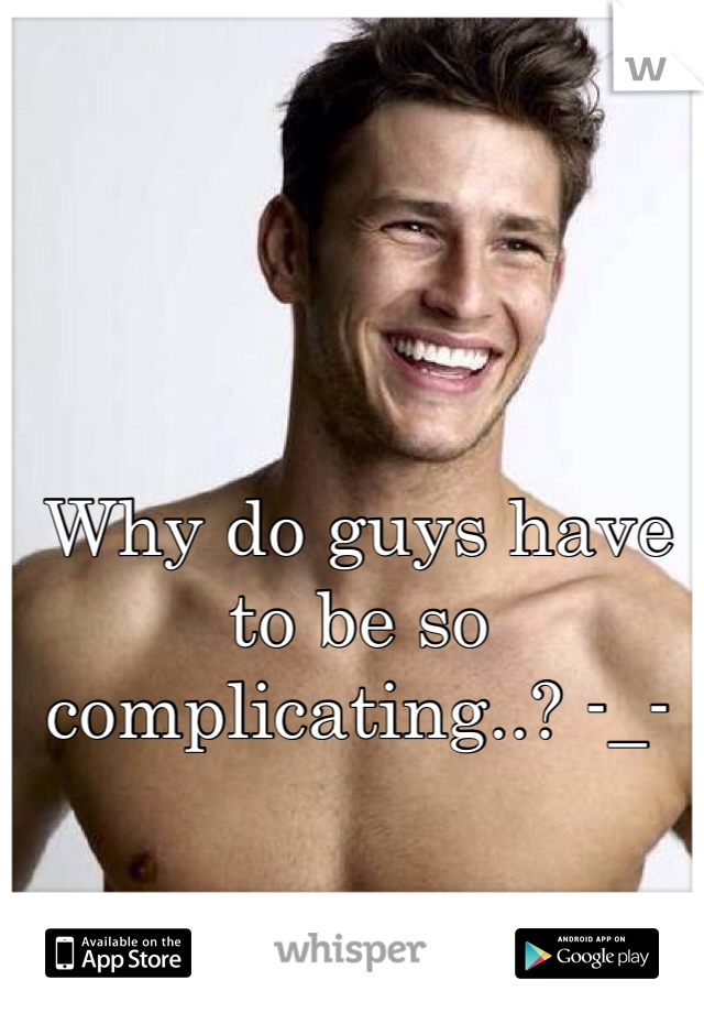 Why do guys have to be so complicating..? -_-
