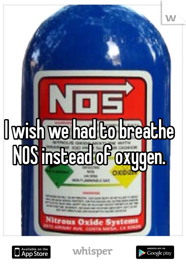 I wish we had to breathe NOS instead of oxygen.