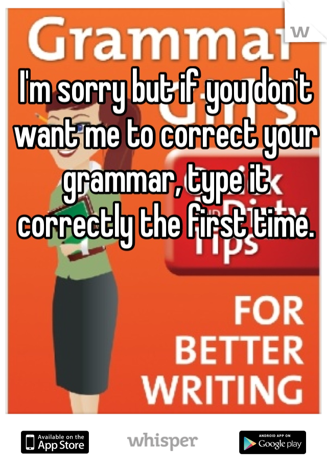 I'm sorry but if you don't want me to correct your grammar, type it correctly the first time. 