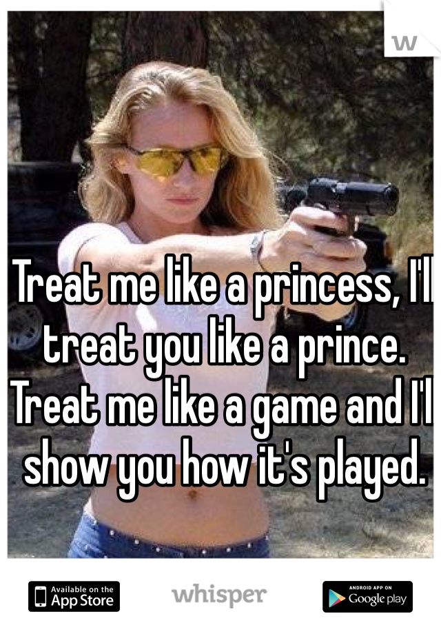 Treat me like a princess, I'll treat you like a prince. Treat me like a game and I'll show you how it's played. 