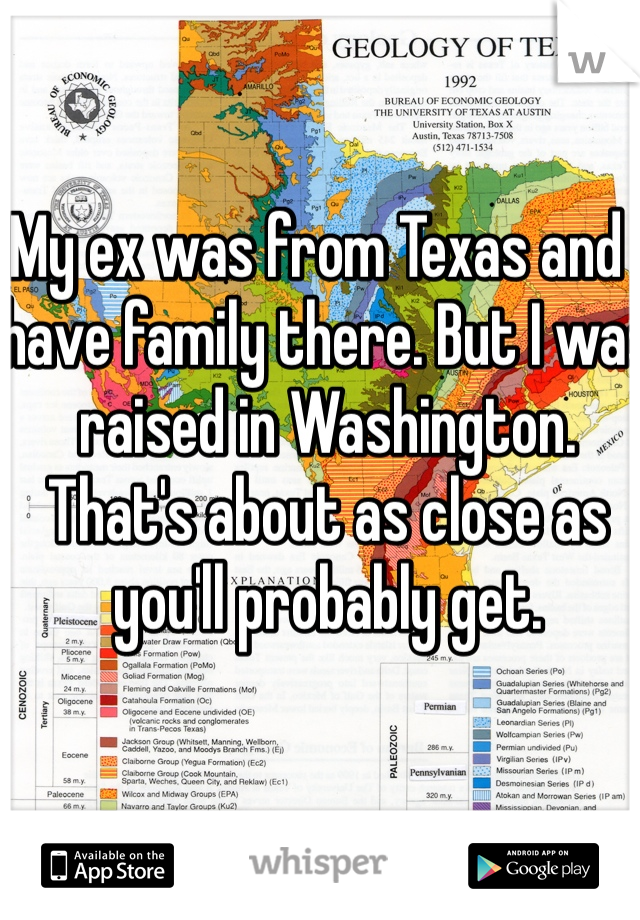 My ex was from Texas and I have family there. But I was raised in Washington.  That's about as close as you'll probably get. 