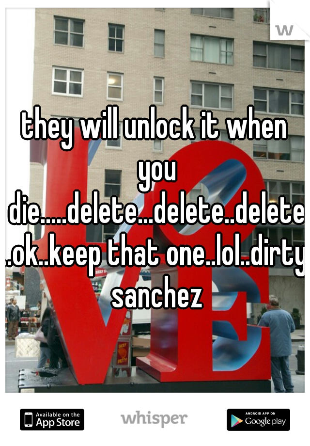 they will unlock it when you die.....delete...delete..delete..ok..keep that one..lol..dirty sanchez