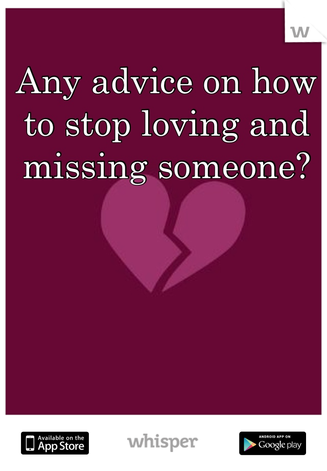 Any advice on how to stop loving and missing someone?