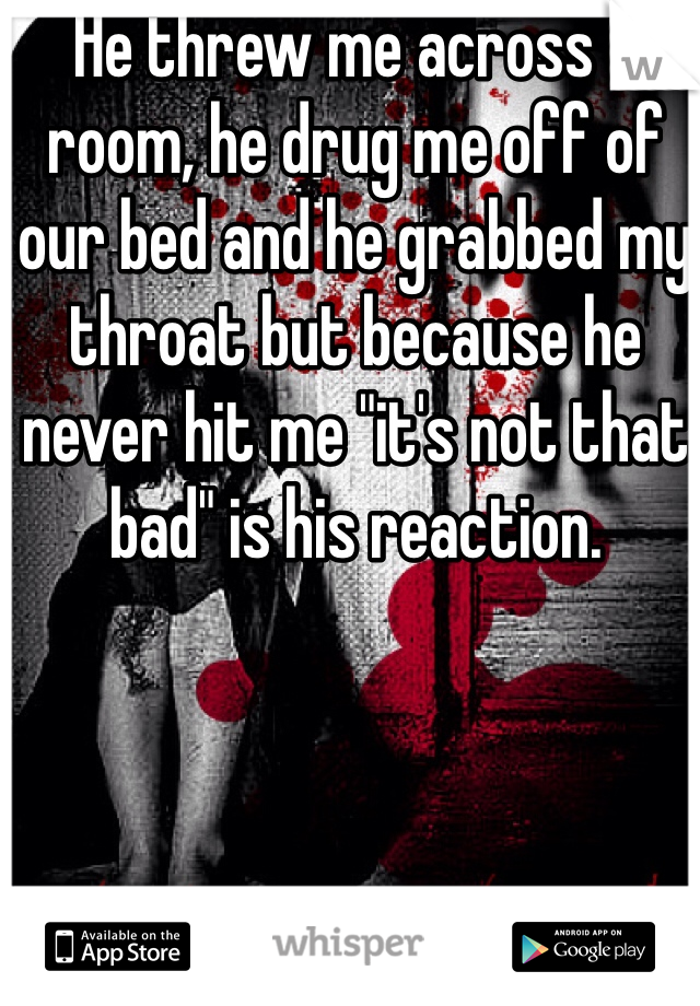 He threw me across a room, he drug me off of our bed and he grabbed my throat but because he never hit me "it's not that bad" is his reaction. 
