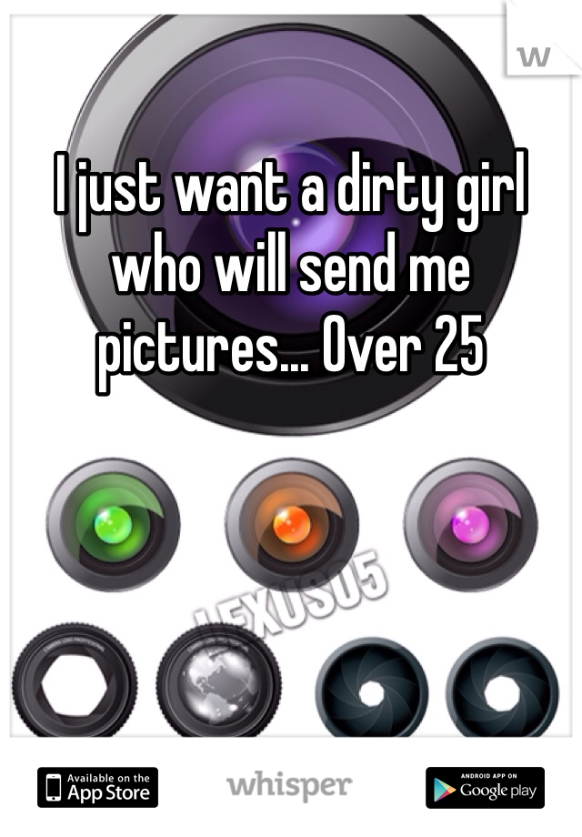 I just want a dirty girl who will send me pictures... Over 25 
