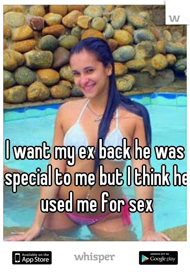 I want my ex back he was special to me but I think he used me for sex