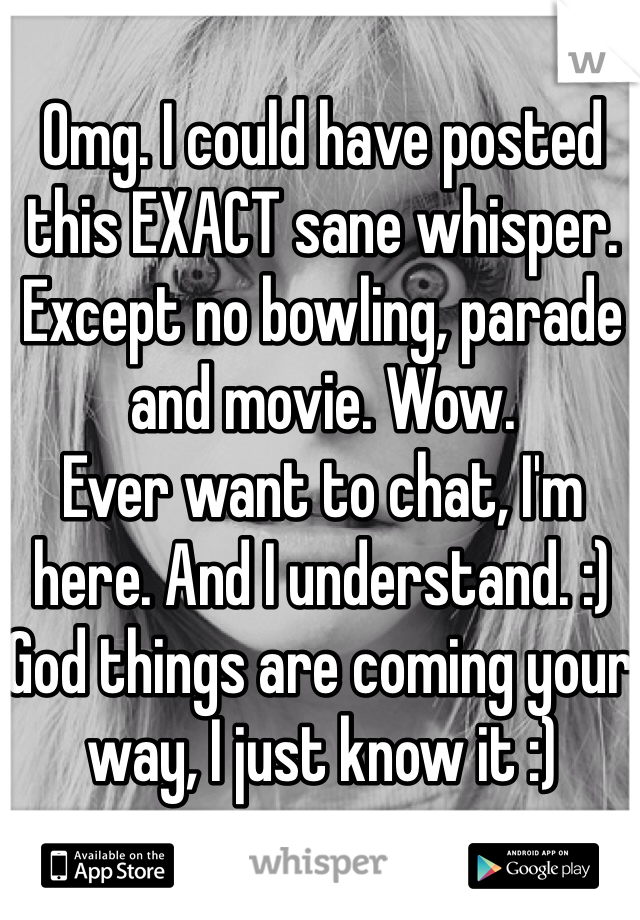 Omg. I could have posted this EXACT sane whisper. Except no bowling, parade and movie. Wow. 
Ever want to chat, I'm here. And I understand. :)
God things are coming your way, I just know it :)