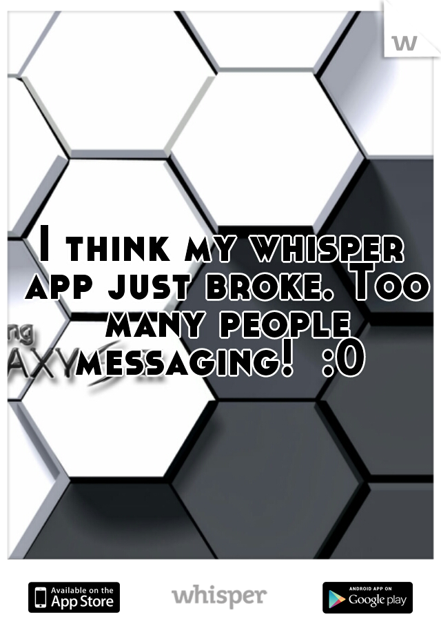I think my whisper app just broke. Too many people messaging!  :0 