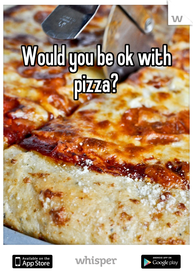 Would you be ok with pizza?