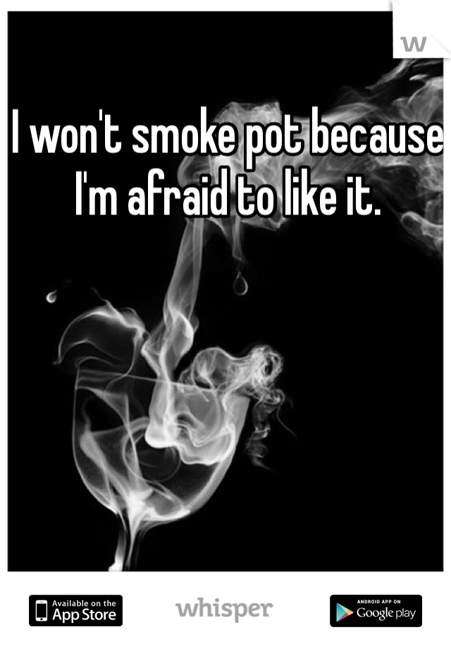 I won't smoke pot because I'm afraid to like it. 
