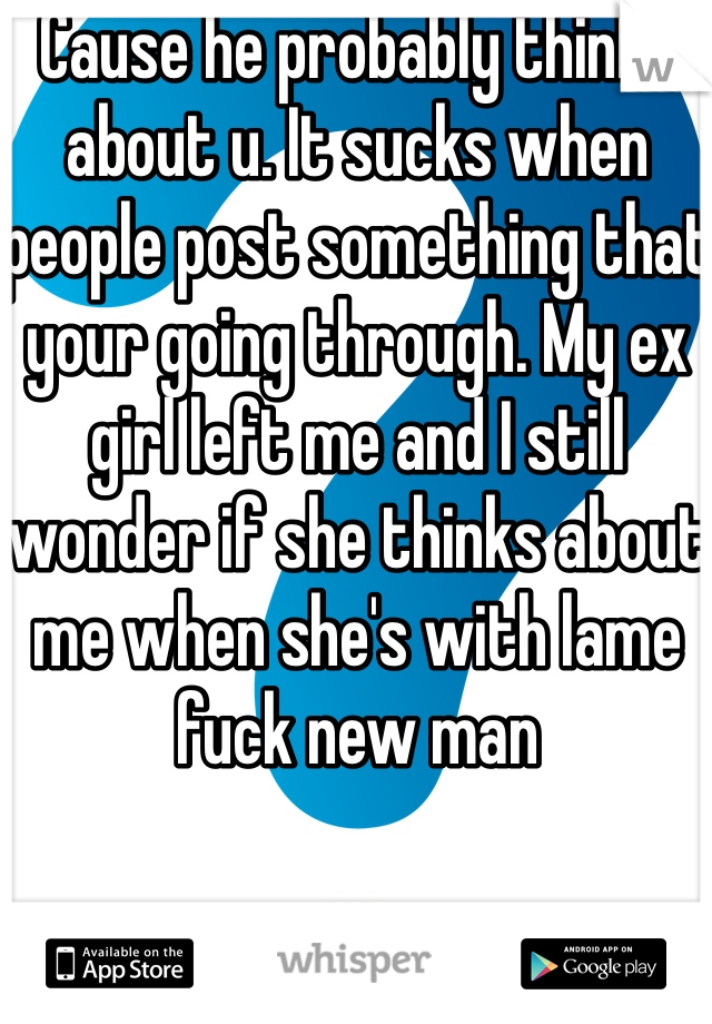 Cause he probably thinks about u. It sucks when people post something that your going through. My ex girl left me and I still wonder if she thinks about me when she's with lame fuck new man 