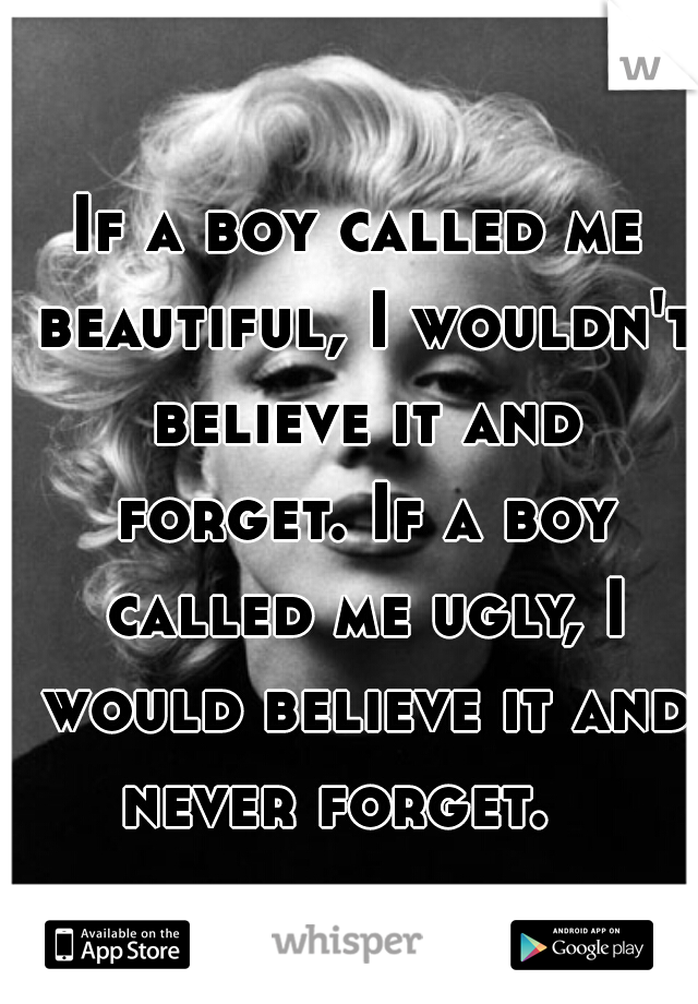 If a boy called me beautiful, I wouldn't believe it and forget. If a boy called me ugly, I would believe it and never forget.   