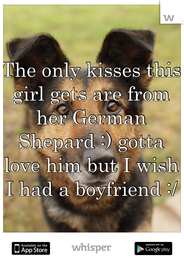 The only kisses this girl gets are from her German Shepard :) gotta love him but I wish I had a boyfriend :/