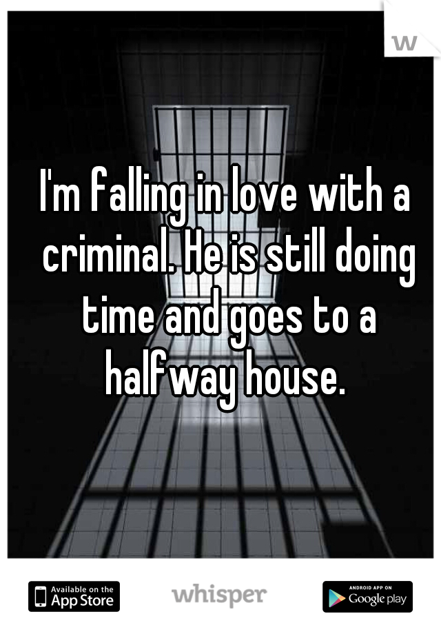 I'm falling in love with a criminal. He is still doing time and goes to a halfway house. 
