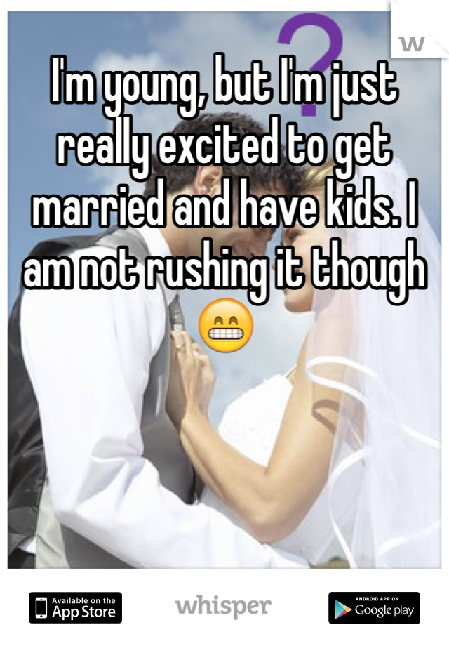 I'm young, but I'm just really excited to get married and have kids. I am not rushing it though 😁