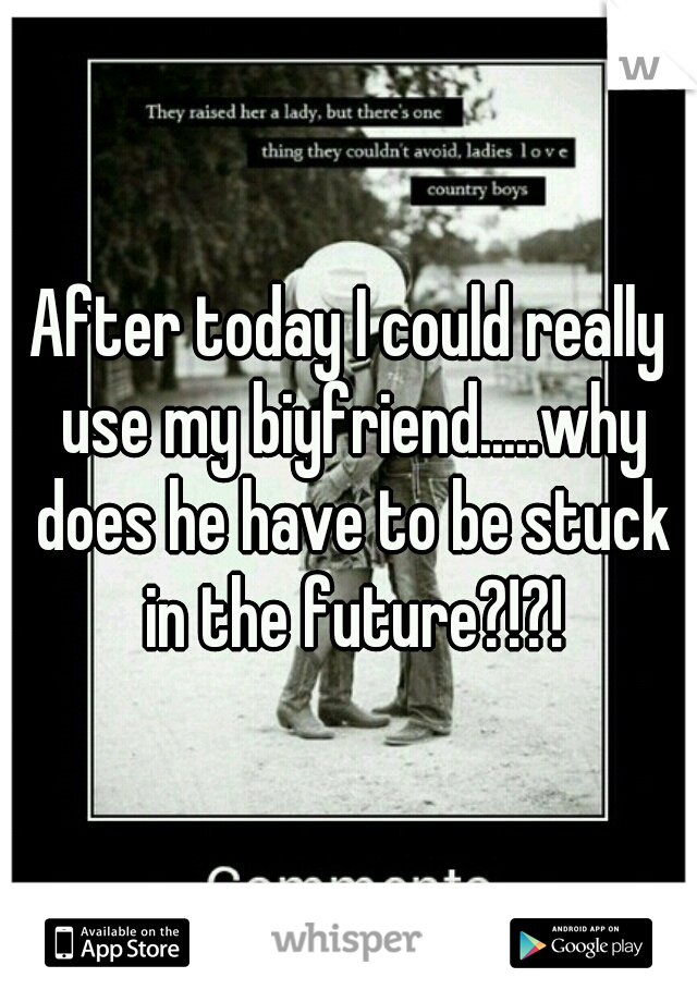 After today I could really use my biyfriend.....why does he have to be stuck in the future?!?!