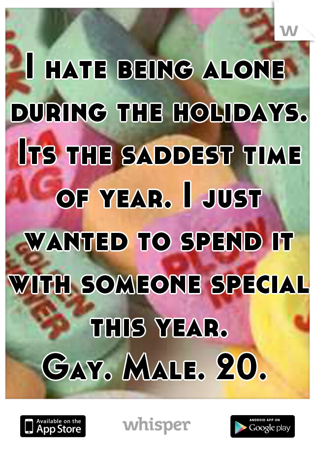I hate being alone during the holidays. Its the saddest time of year. I just wanted to spend it with someone special this year.
Gay. Male. 20.