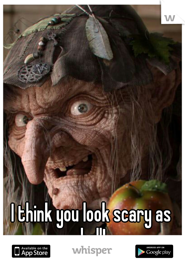 I think you look scary as hell!