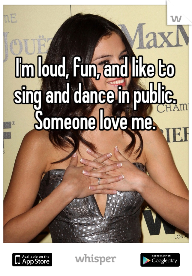 I'm loud, fun, and like to sing and dance in public. Someone love me. 