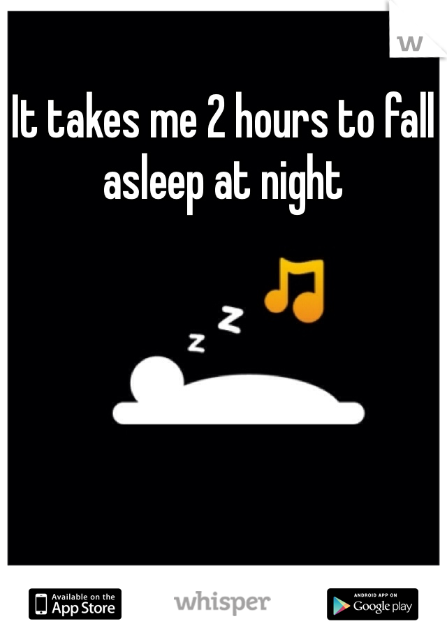 It takes me 2 hours to fall asleep at night