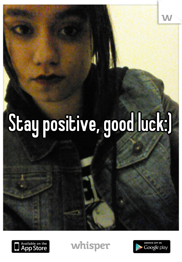 Stay positive, good luck:)