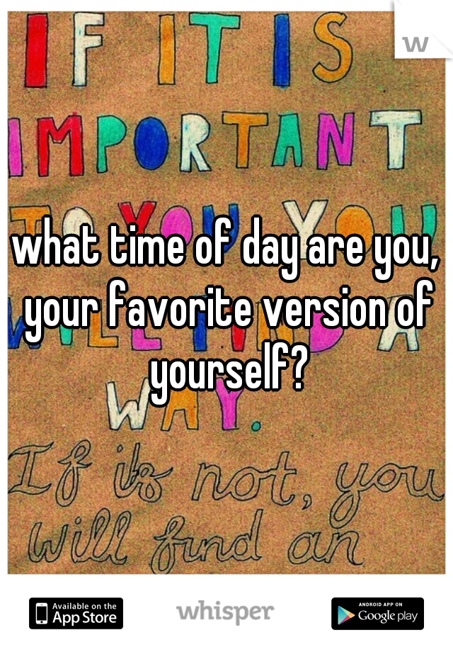 what time of day are you, your favorite version of yourself?