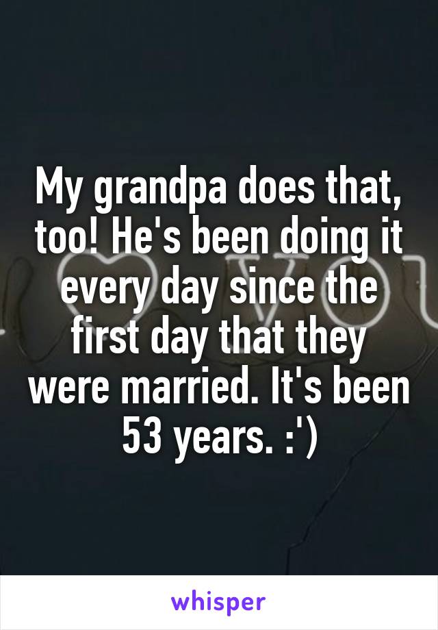 My grandpa does that, too! He's been doing it every day since the first day that they were married. It's been 53 years. :')