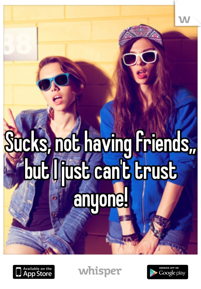 Sucks, not having friends,, but I just can't trust anyone!