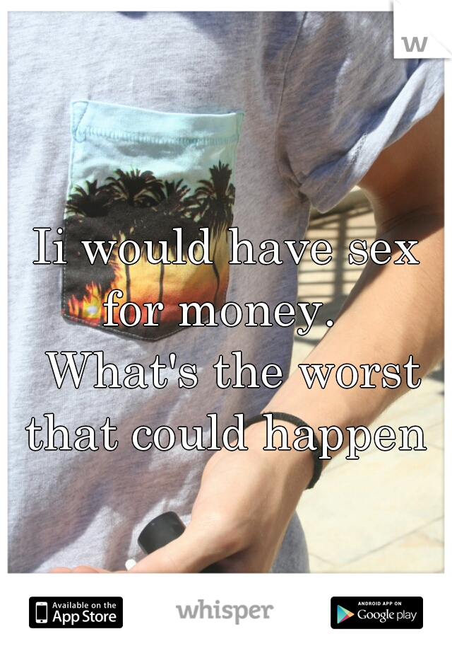 Ii would have sex for money.  
 What's the worst that could happen 