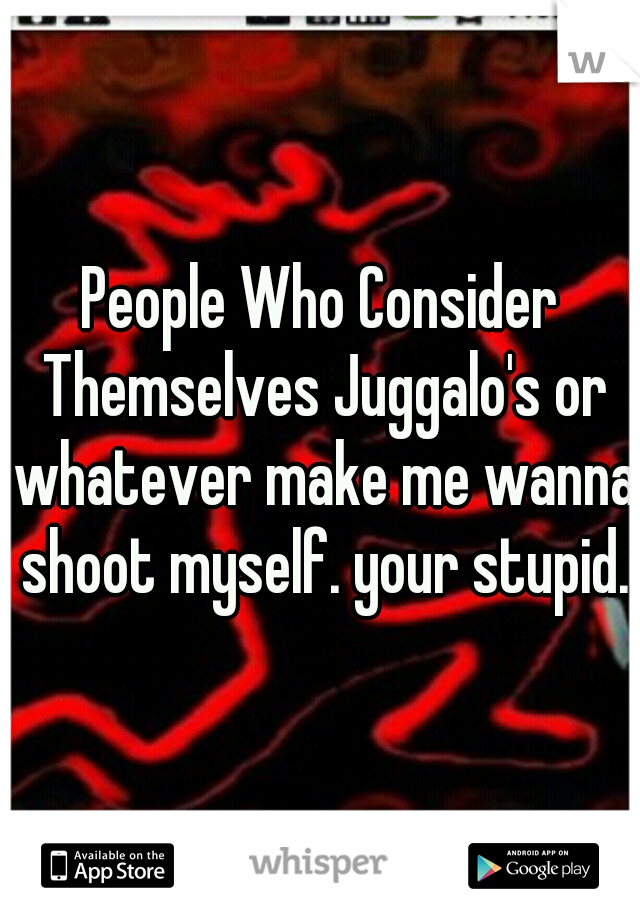 People Who Consider Themselves Juggalo's or whatever make me wanna shoot myself. your stupid.