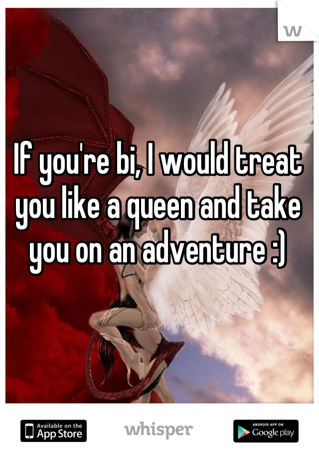 If you're bi, I would treat you like a queen and take you on an adventure :)