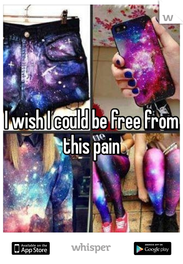 I wish I could be free from this pain 