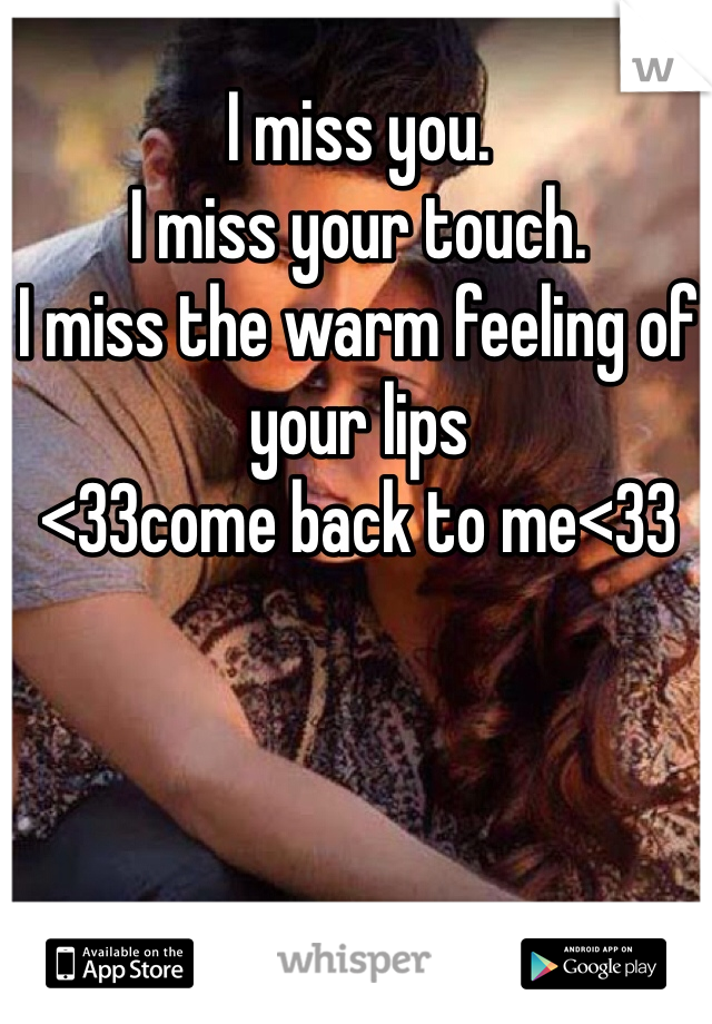 I miss you.
I miss your touch.
I miss the warm feeling of your lips
<33come back to me<33