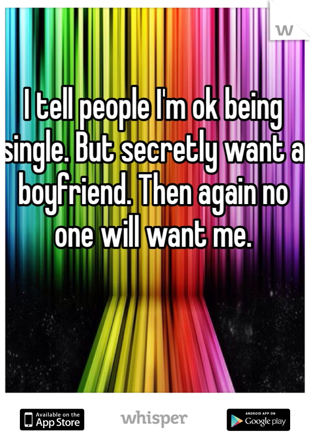 I tell people I'm ok being single. But secretly want a boyfriend. Then again no one will want me.